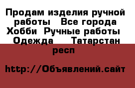 Продам изделия ручной работы - Все города Хобби. Ручные работы » Одежда   . Татарстан респ.